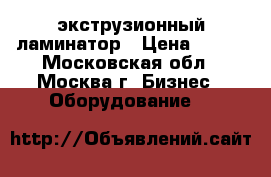 экструзионный ламинатор › Цена ­ 100 - Московская обл., Москва г. Бизнес » Оборудование   
